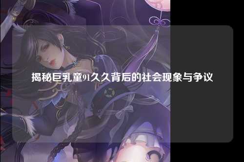 揭秘巨乳童91久久背后的社会现象与争议