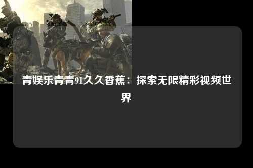 青娱乐青青91久久香蕉：探索无限精彩视频世界