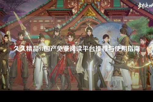 久久精品91国产免费阅读平台推荐与使用指南