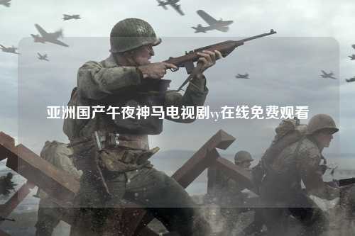 亚洲国产午夜神马电视剧vy在线免费观看