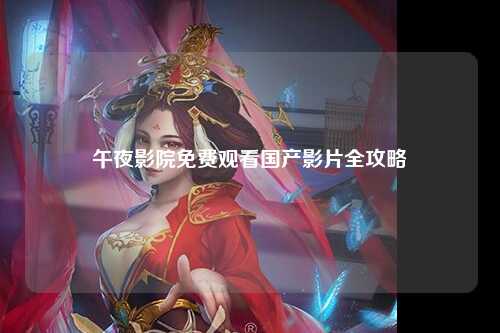午夜影院免费观看国产影片全攻略