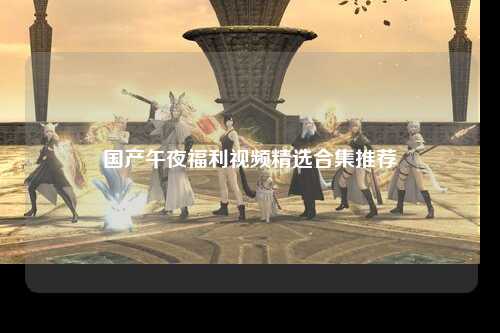 国产午夜福利视频精选合集推荐