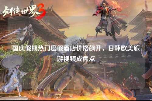 国庆假期热门度假酒店价格飙升，日韩欧美旅游视频成焦点