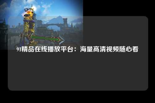 91精品在线播放平台：海量高清视频随心看