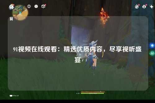 91视频在线观看：精选优质内容，尽享视听盛宴