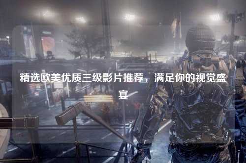 精选欧美优质三级影片推荐，满足你的视觉盛宴