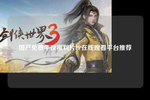 国产免费午夜福利片PP在线观看平台推荐