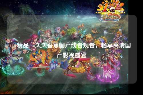 91精品一久久香蕉国产线看观看，畅享高清国产影视盛宴
