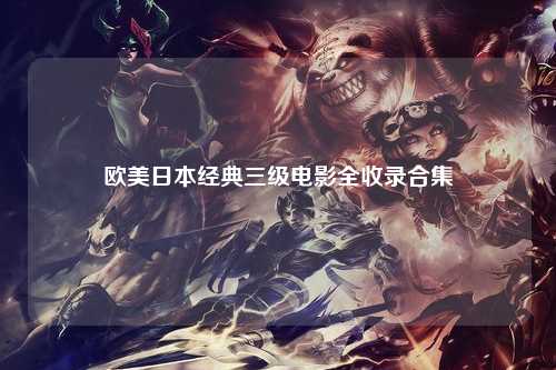 欧美日本经典三级电影全收录合集