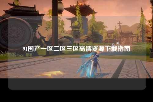 91国产一区二区三区高清资源下载指南