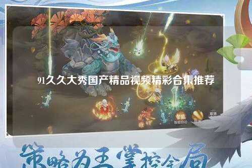 91久久大秀国产精品视频精彩合集推荐