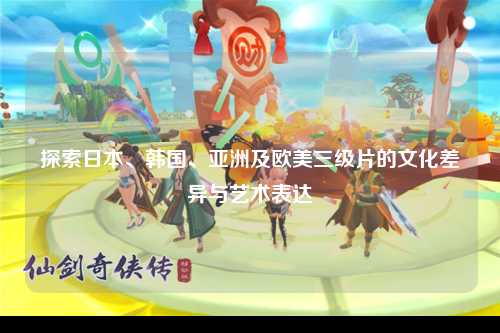 探索日本、韩国、亚洲及欧美三级片的文化差异与艺术表达