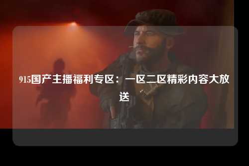 915国产主播福利专区：一区二区精彩内容大放送