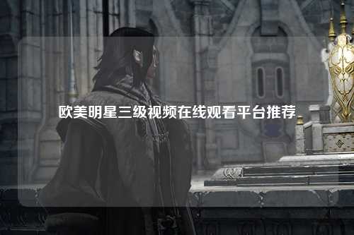 欧美明星三级视频在线观看平台推荐