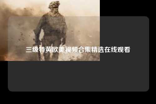 三级特黄欧美视频合集精选在线观看