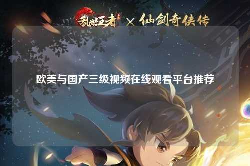欧美与国产三级视频在线观看平台推荐
