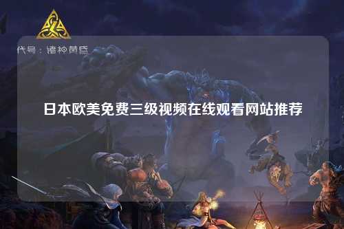 日本欧美免费三级视频在线观看网站推荐