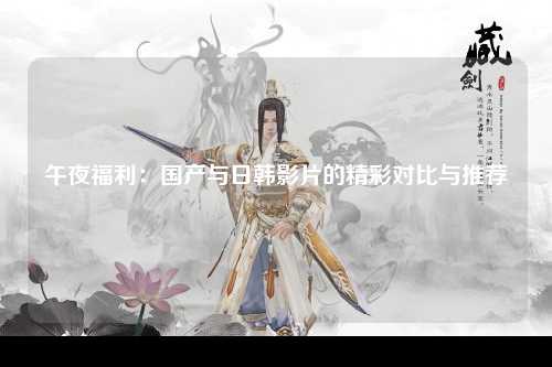 午夜福利：国产与日韩影片的精彩对比与推荐