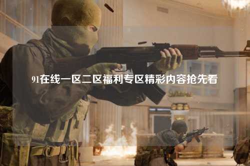 91在线一区二区福利专区精彩内容抢先看