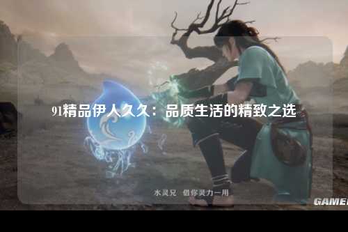 91精品伊人久久：品质生活的精致之选