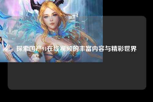 探索国产91在线视频的丰富内容与精彩世界
