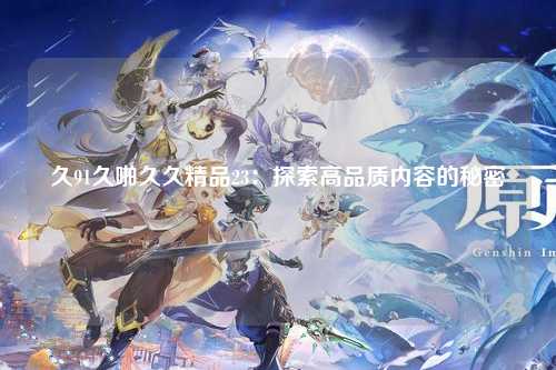 久91久啪久久精品23：探索高品质内容的秘密