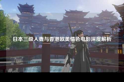 日本三级人妻与香港欧美情色电影深度解析