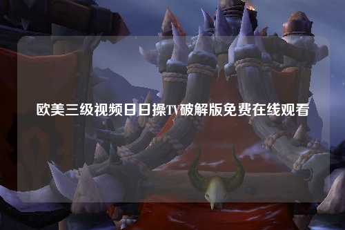 欧美三级视频日日操TV破解版免费在线观看