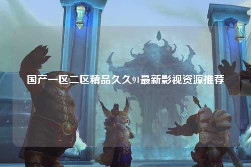 国产一区二区精品久久91最新影视资源推荐