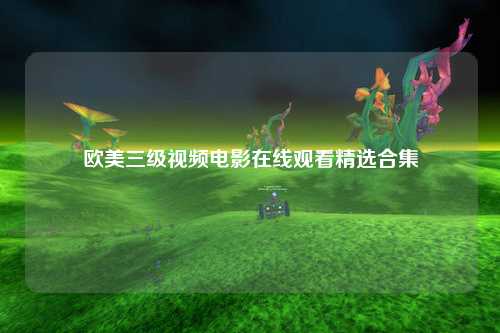 欧美三级视频电影在线观看精选合集
