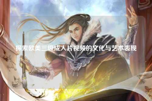 探索欧美三级成人片视频的文化与艺术表现