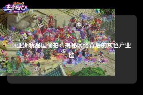 91亚洲精品国偷拍：揭秘网络背后的灰色产业链