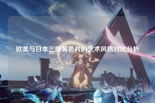 欧美与日本三级黄色片的艺术风格对比分析
