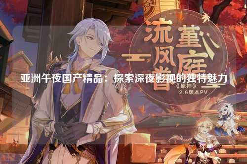 亚洲午夜国产精品：探索深夜影视的独特魅力