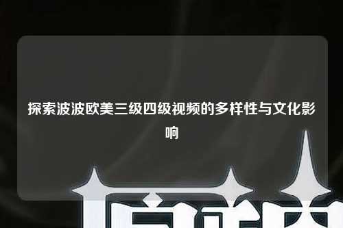 探索波波欧美三级四级视频的多样性与文化影响