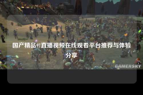 国产精品91直播视频在线观看平台推荐与体验分享