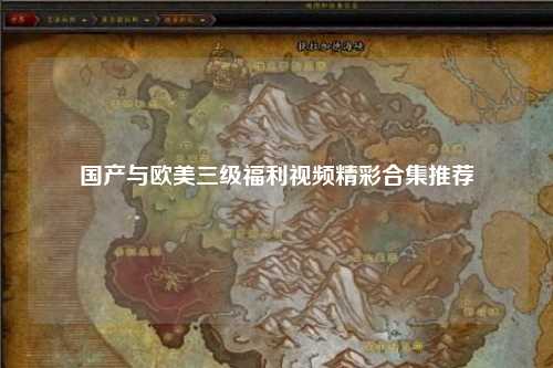 国产与欧美三级福利视频精彩合集推荐
