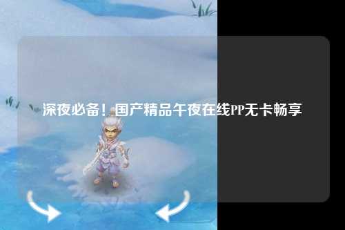 深夜必备！国产精品午夜在线PP无卡畅享