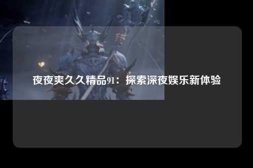 夜夜爽久久精品91：探索深夜娱乐新体验