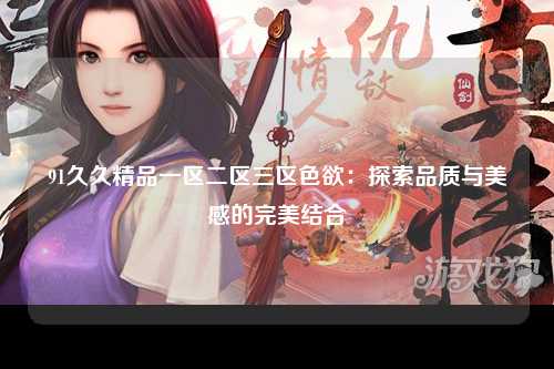 91久久精品一区二区三区色欲：探索品质与美感的完美结合
