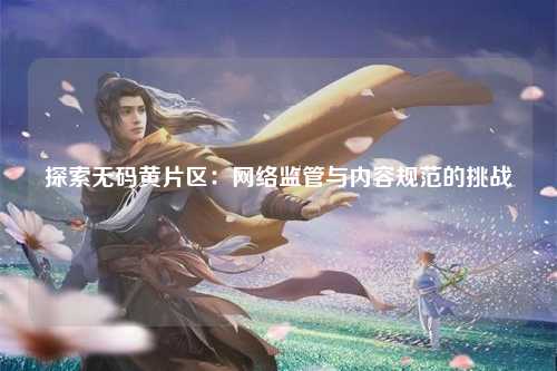 探索无码黄片区：网络监管与内容规范的挑战