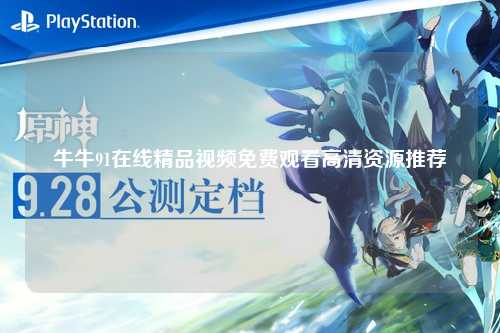 牛牛91在线精品视频免费观看高清资源推荐