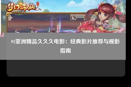 91亚洲精品久久久电影：经典影片推荐与观影指南