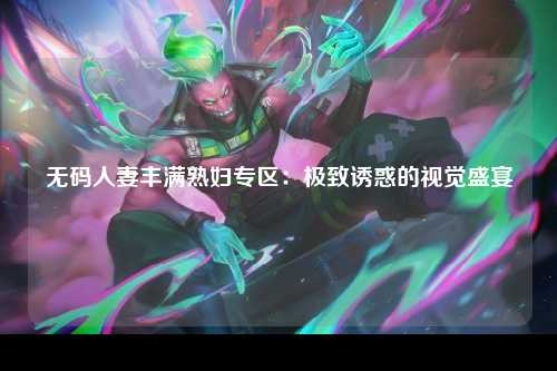 无码人妻丰满熟妇专区：极致诱惑的视觉盛宴