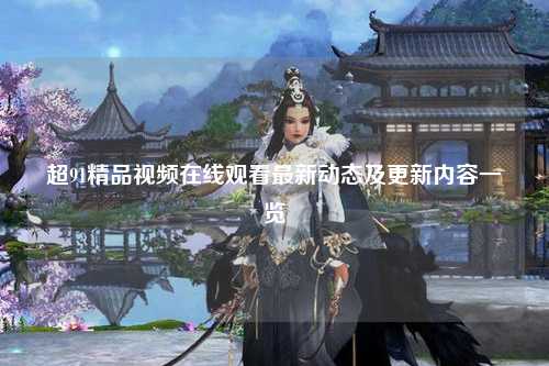超91精品视频在线观看最新动态及更新内容一览