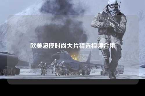 欧美超模时尚大片精选视频合集