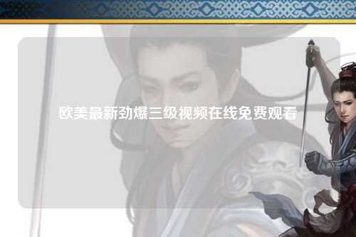 欧美最新劲爆三级视频在线免费观看