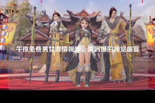午夜免费男女激情视频，爽到爆的视觉盛宴