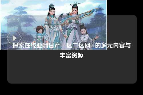 探索在线亚洲日产一区二区网91的多元内容与丰富资源