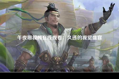 午夜啪视频在线观看：久违的视觉盛宴